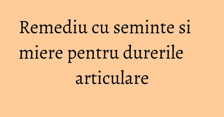 Remediu cu seminte si miere pentru durerile articulare Remediu cu seminte si miere pentru durerile articulare