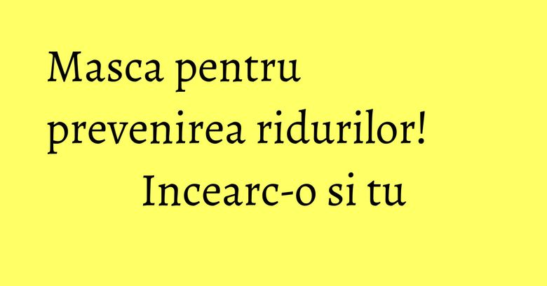 Masca pentru prevenirea ridurilor! Incearc-o si tu