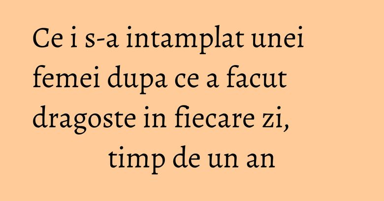 Ce i s-a intamplat unei femei dupa ce a facut dragoste in fiecare zi, timp de un an Ce i s-a intamplat unei femei dupa ce a facut dragoste in fiecare zi, timp de un an