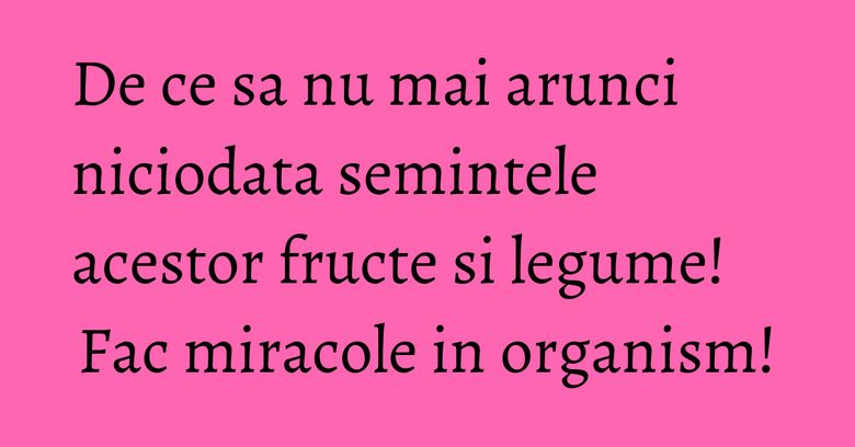 De ce sa nu mai arunci niciodata semintele acestor fructe si legume! Fac miracole in organism!