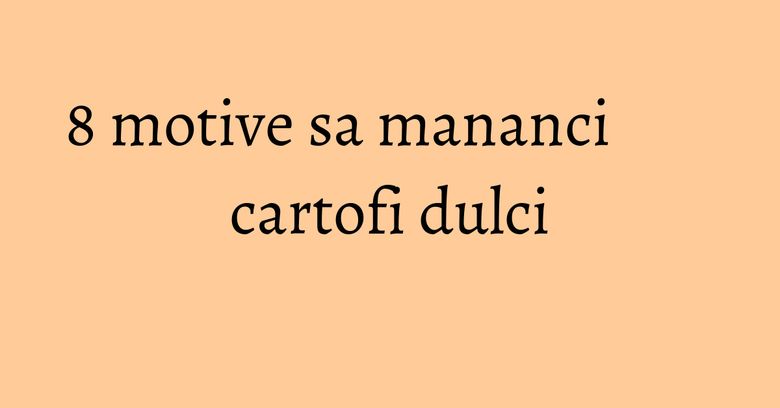 8 motive sa mananci cartofi dulci 8 motive sa mananci cartofi dulci