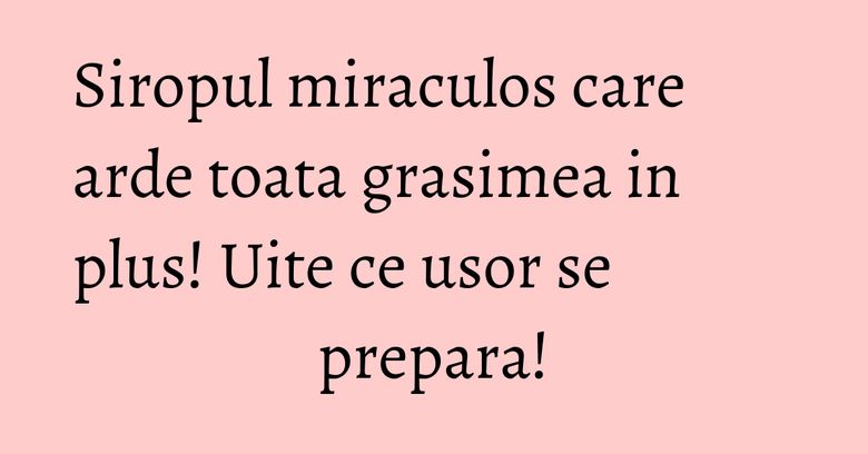 Siropul miraculos care arde toata grasimea in plus! Uite ce usor se prepara!