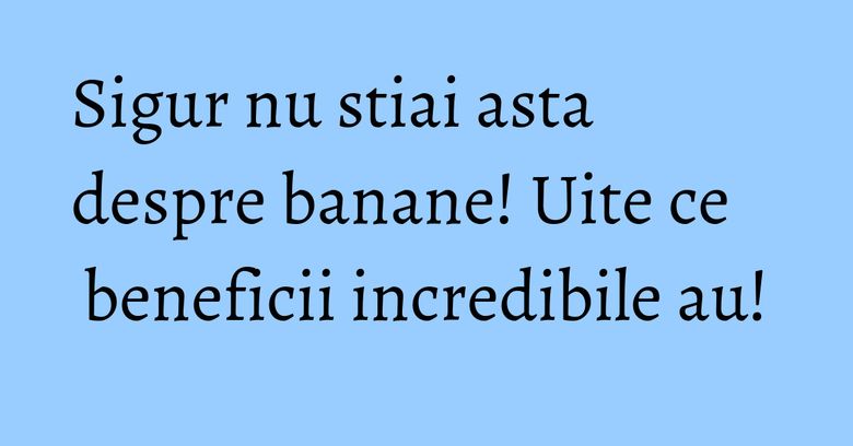 Sigur nu stiai asta despre banane! Uite ce beneficii incredibile au!