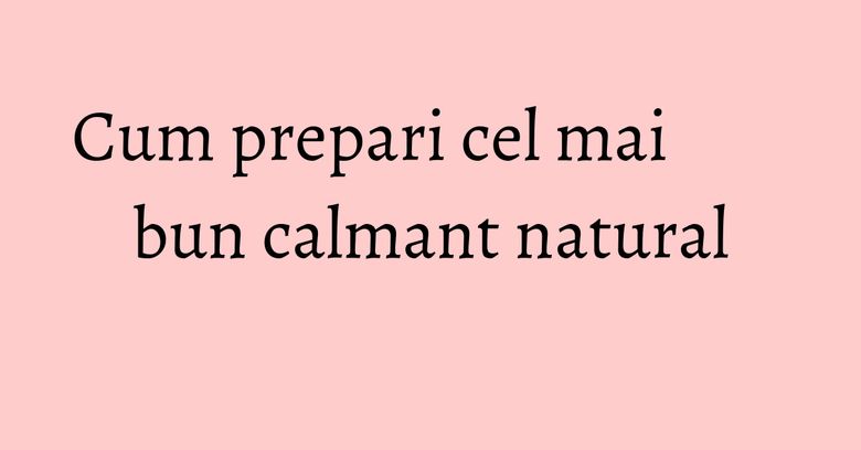 Cum prepari cel mai bun calmant natural