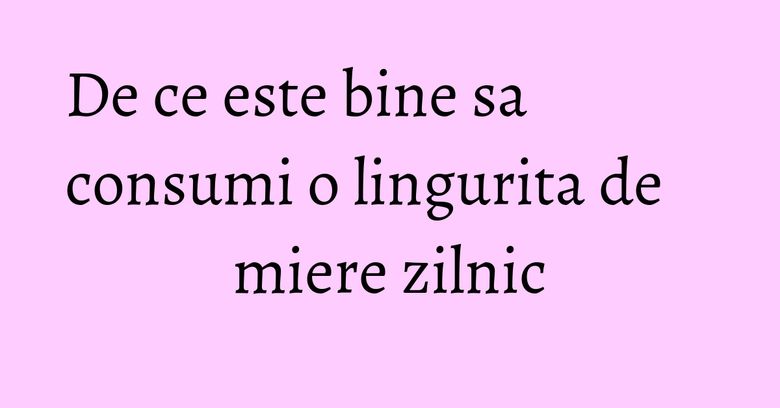 De ce este bine sa consumi o lingurita de miere zilnic
