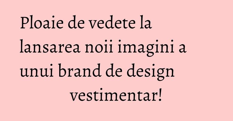 Ploaie de vedete la lansarea noii imagini a unui brand de design vestimentar! Ploaie de vedete la lansarea noii imagini a unui brand de design vestimentar!