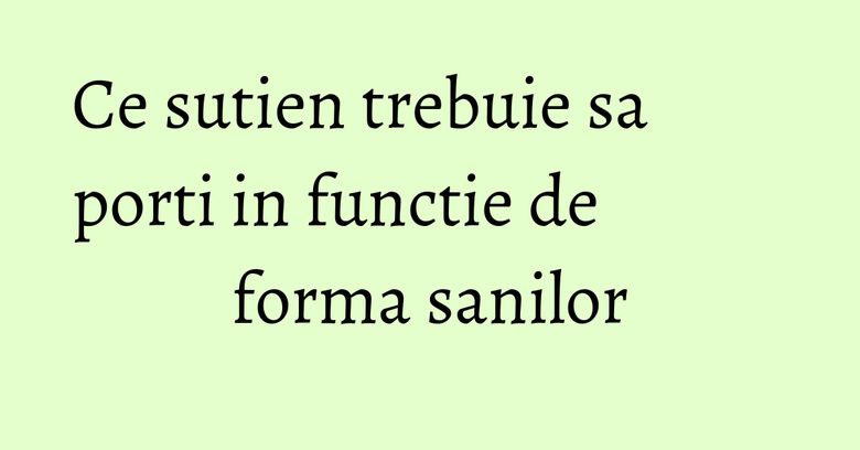 Ce sutien trebuie sa porti in functie de forma sanilor