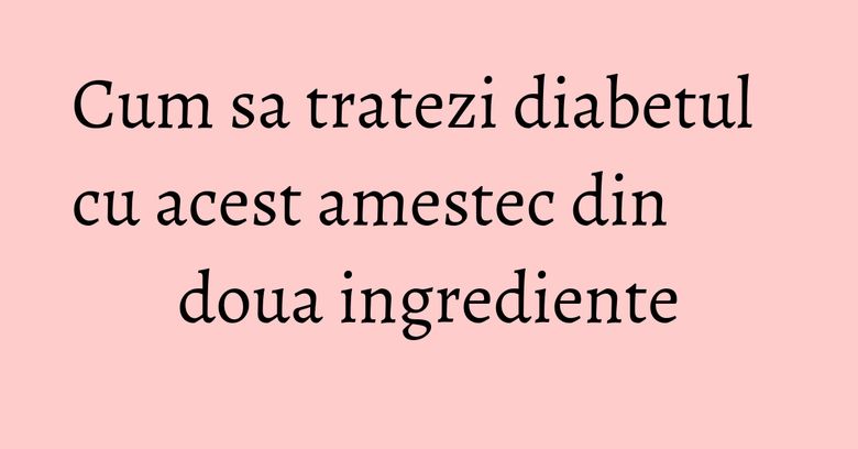 Cum sa tratezi diabetul cu acest amestec din doua ingrediente Cum sa tratezi diabetul cu acest amestec din doua ingrediente