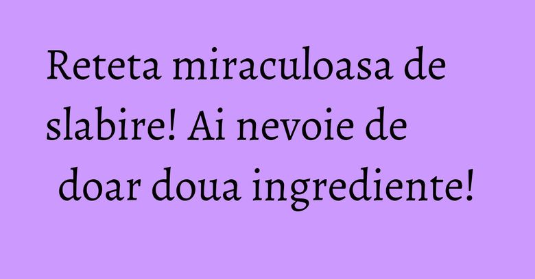 Reteta miraculoasa de slabire! Ai nevoie de doar doua ingrediente!