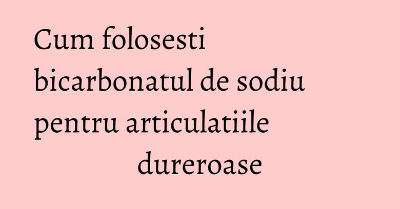 Cum folosesti bicarbonatul de sodiu pentru articulatiile dureroase Cum folosesti bicarbonatul de sodiu pentru articulatiile dureroase