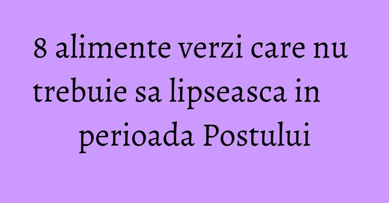 8 alimente verzi care nu trebuie sa lipseasca in perioada Postului 8 alimente verzi care nu trebuie sa lipseasca in perioada Postului