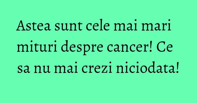 Astea sunt cele mai mari mituri despre cancer! Ce sa nu mai crezi niciodata! Astea sunt cele mai mari mituri despre cancer! Ce sa nu mai crezi niciodata!