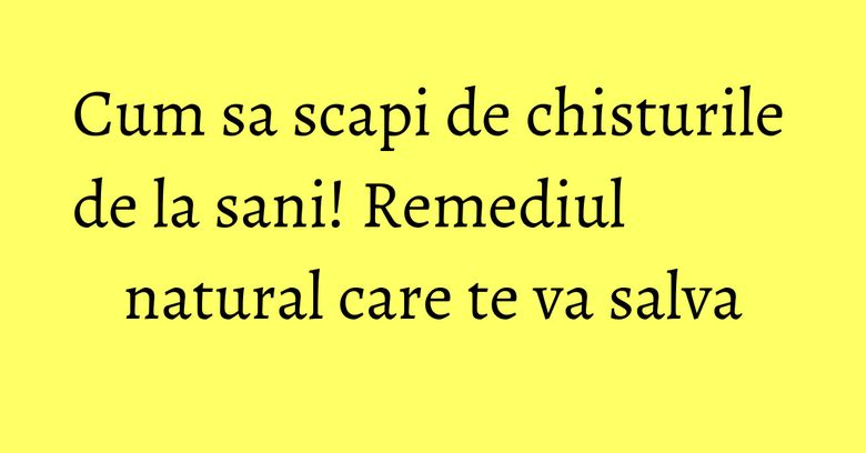 Cum sa scapi de chisturile de la sani! Remediul natural care te va salva Cum sa scapi de chisturile de la sani! Remediul natural care te va salva