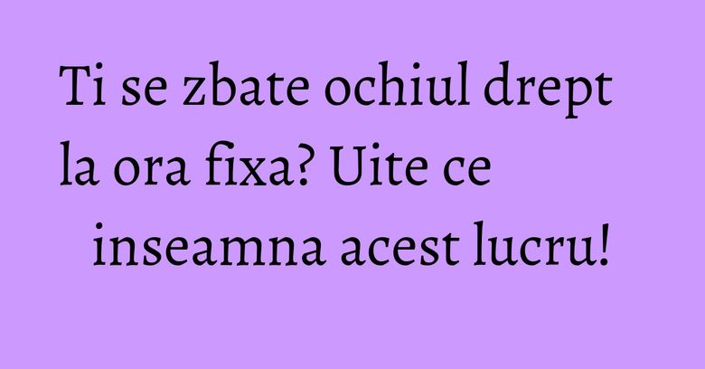 Ti se zbate ochiul drept la ora fixa? Uite ce inseamna acest lucru! Ti se zbate ochiul drept la ora fixa? Uite ce inseamna acest lucru!