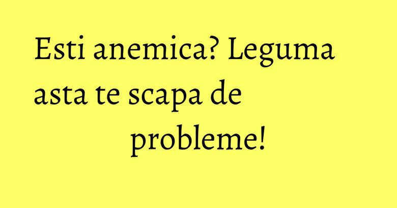 Esti anemica? Leguma asta te scapa de probleme! Esti anemica? Leguma asta te scapa de probleme!