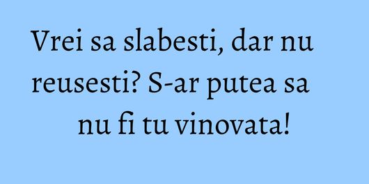 Vrei sa slabesti, dar nu reusesti? S-ar putea sa nu fi tu vinovata!