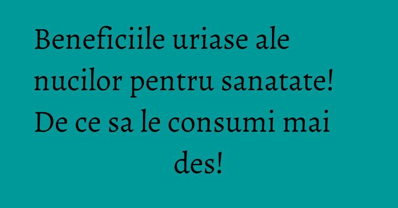 Beneficiile uriase ale nucilor pentru sanatate! De ce sa le consumi mai des! Beneficiile uriase ale nucilor pentru sanatate! De ce sa le consumi mai des!