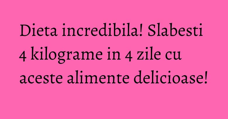Dieta incredibila! Slabesti 4 kilograme in 4 zile cu aceste alimente delicioase! Dieta incredibila! Slabesti 4 kilograme in 4 zile cu aceste alimente delicioase!