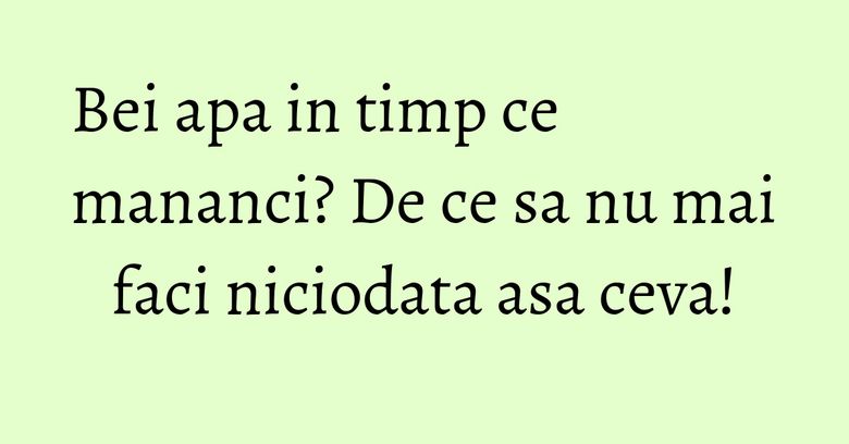 Bei apa in timp ce mananci? De ce sa nu mai faci niciodata asa ceva!