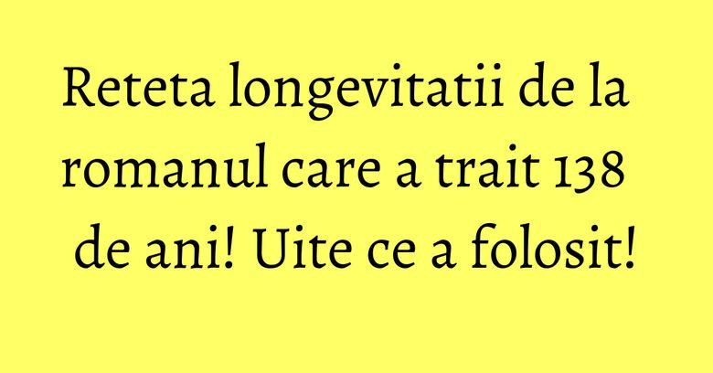 Reteta longevitatii de la romanul care a trait 138 de ani! Uite ce a folosit! Reteta longevitatii de la romanul care a trait 138 de ani! Uite ce a folosit!