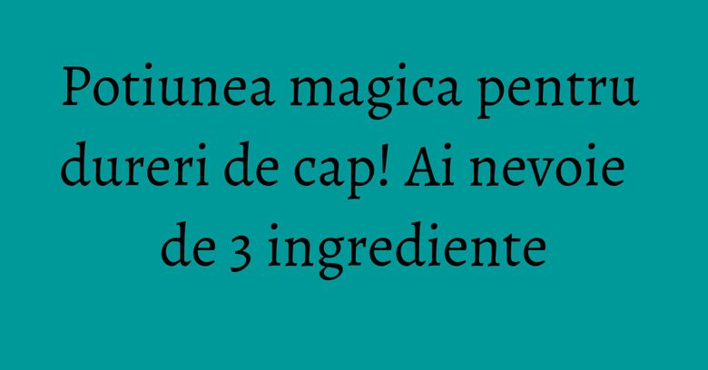 Potiunea magica pentru dureri de cap! Ai nevoie de 3 ingrediente Potiunea magica pentru dureri de cap! Ai nevoie de 3 ingrediente