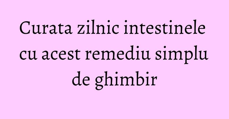 Curata zilnic intestinele cu acest remediu simplu de ghimbir Curata zilnic intestinele cu acest remediu simplu de ghimbir