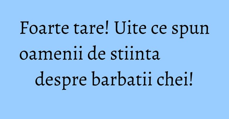 Foarte tare! Uite ce spun oamenii de stiinta despre barbatii chei!