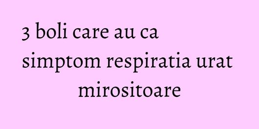 3 boli care au ca simptom respiratia urat mirositoare