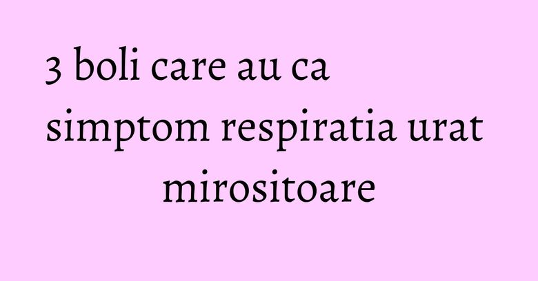 3 boli care au ca simptom respiratia urat mirositoare 3 boli care au ca simptom respiratia urat mirositoare
