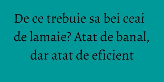 De ce trebuie sa bei ceai de lamaie? Atat de banal, dar atat de eficient