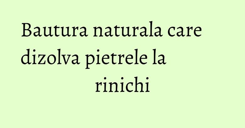 Bautura naturala care dizolva pietrele la rinichi Bautura naturala care dizolva pietrele la rinichi