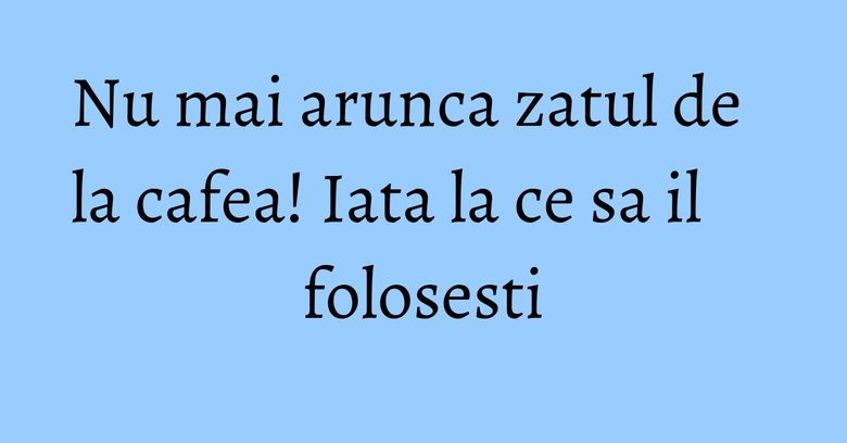 Nu mai arunca zatul de la cafea! Iata la ce sa il folosesti Nu mai arunca zatul de la cafea! Iata la ce sa il folosesti