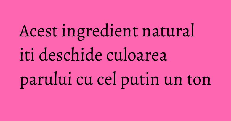 Acest ingredient natural iti deschide culoarea parului cu cel putin un ton Acest ingredient natural iti deschide culoarea parului cu cel putin un ton