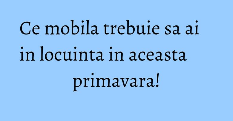 Ce mobila trebuie sa ai in locuinta in aceasta primavara! Ce mobila trebuie sa ai in locuinta in aceasta primavara!