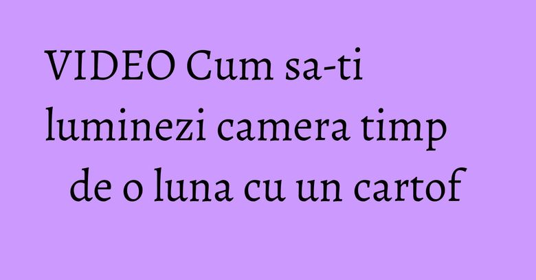 VIDEO Cum sa-ti luminezi camera timp de o luna cu un cartof VIDEO Cum sa-ti luminezi camera timp de o luna cu un cartof