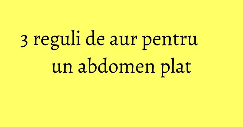 3 reguli de aur pentru un abdomen plat 3 reguli de aur pentru un abdomen plat