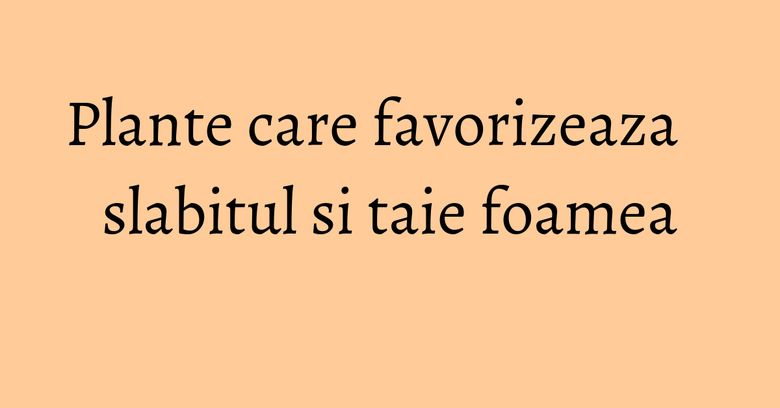Plante care favorizeaza slabitul si taie foamea
