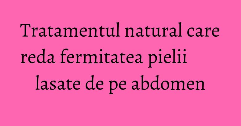 Tratamentul natural care reda fermitatea pielii lasate de pe abdomen