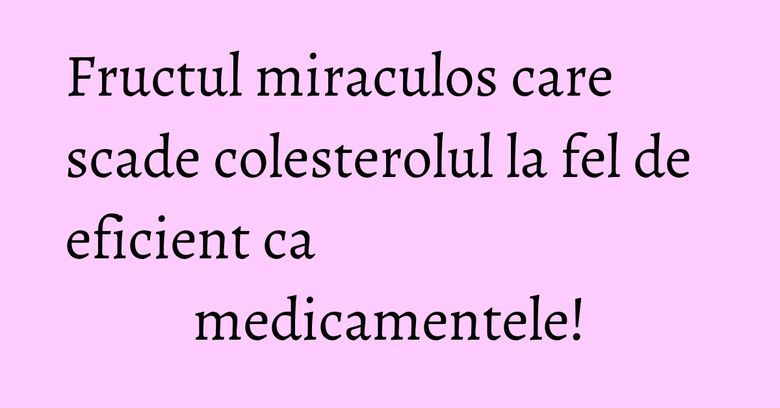 Fructul miraculos care scade colesterolul la fel de eficient ca medicamentele!