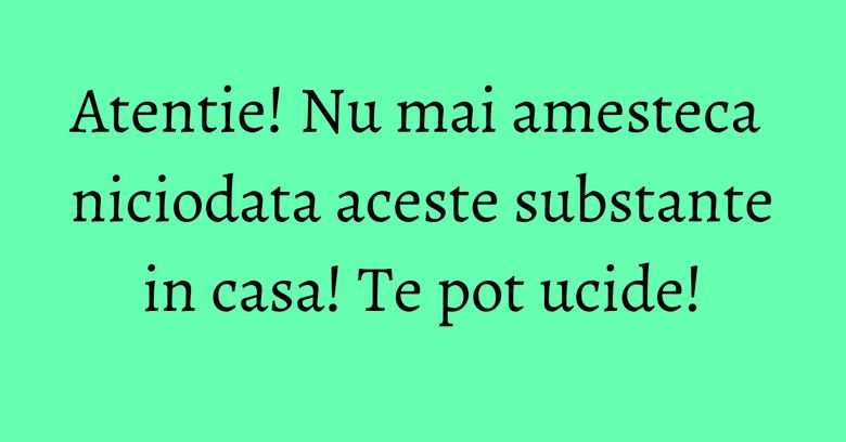 Atentie! Nu mai amesteca niciodata aceste substante in casa! Te pot ucide! Atentie! Nu mai amesteca niciodata aceste substante in casa! Te pot ucide!