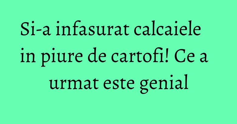 Si-a infasurat calcaiele in piure de cartofi! Ce a urmat este genial Si-a infasurat calcaiele in piure de cartofi! Ce a urmat este genial
