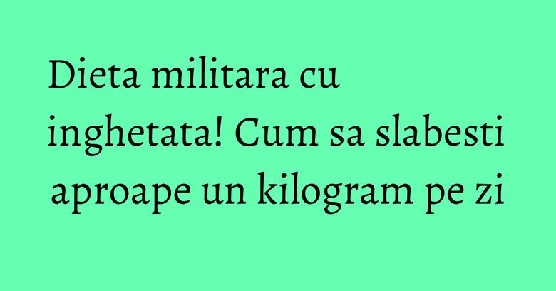 Dieta militara cu inghetata! Cum sa slabesti aproape un kilogram pe zi Dieta militara cu inghetata! Cum sa slabesti aproape un kilogram pe zi