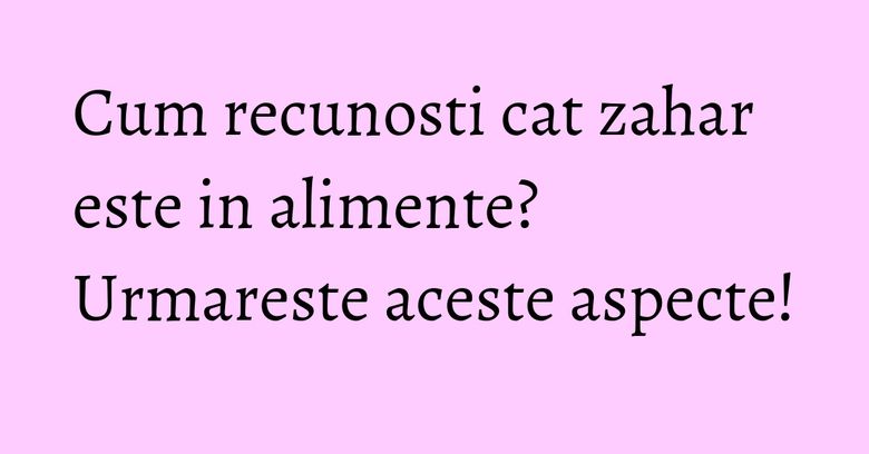 Cum recunosti cat zahar este in alimente? Urmareste aceste aspecte! Cum recunosti cat zahar este in alimente? Urmareste aceste aspecte!