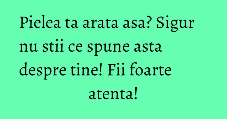 Pielea ta arata asa? Sigur nu stii ce spune asta despre tine! Fii foarte atenta!