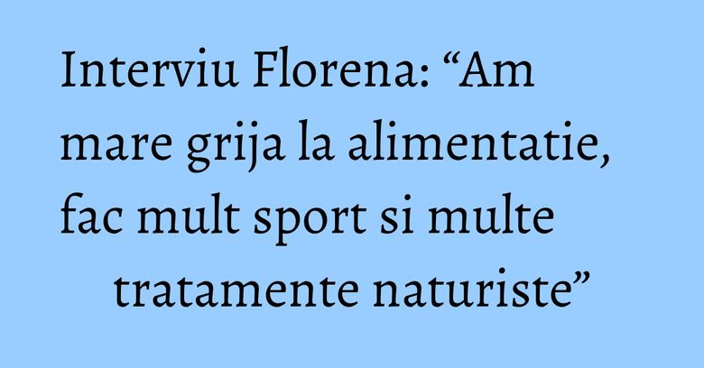 Interviu Florena: “Am mare grija la alimentatie, fac mult sport si multe tratamente naturiste” Interviu Florena: “Am mare grija la alimentatie, fac mult sport si multe tratamente naturiste”
