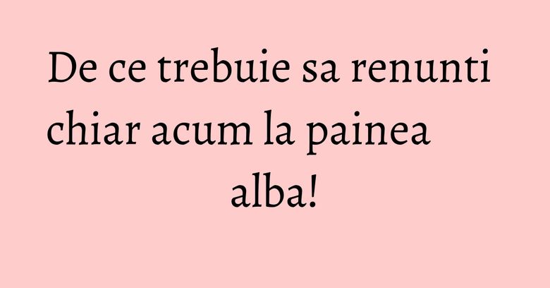 De ce trebuie sa renunti chiar acum la painea alba! De ce trebuie sa renunti chiar acum la painea alba!