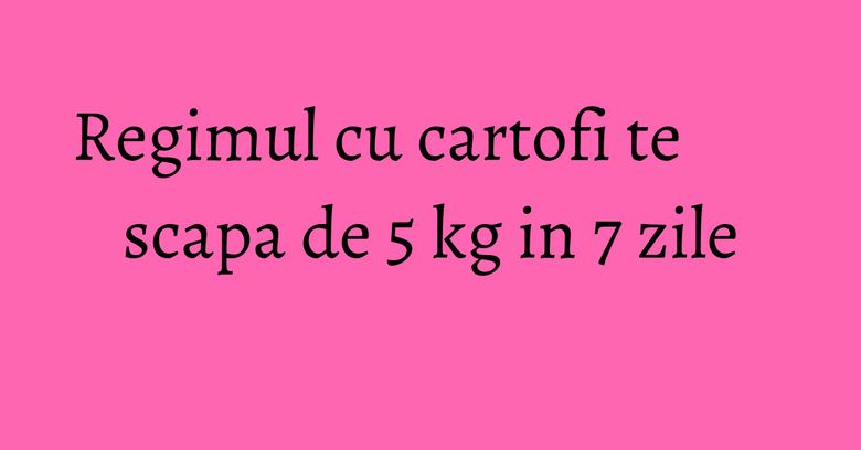 Regimul cu cartofi te scapa de 5 kg in 7 zile