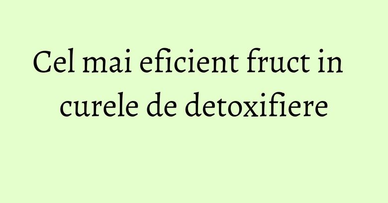 Cel mai eficient fruct in curele de detoxifiere Cel mai eficient fruct in curele de detoxifiere