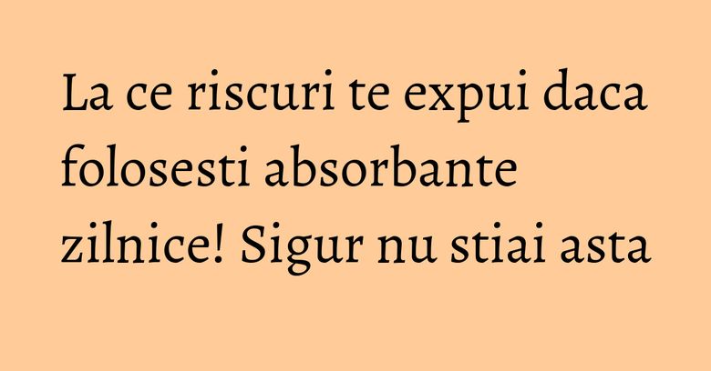 La ce riscuri te expui daca folosesti absorbante zilnice! Sigur nu stiai asta La ce riscuri te expui daca folosesti absorbante zilnice! Sigur nu stiai asta