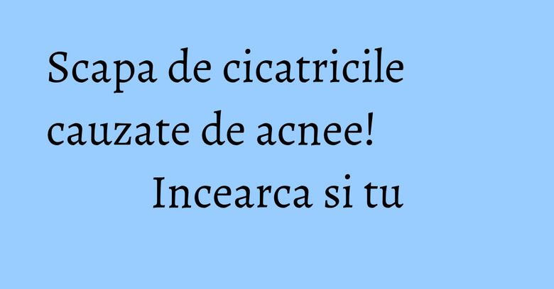 Scapa de cicatricile cauzate de acnee! Incearca si tu Scapa de cicatricile cauzate de acnee! Incearca si tu